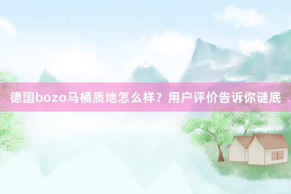 德国bozo马桶质地怎么样？用户评价告诉你谜底