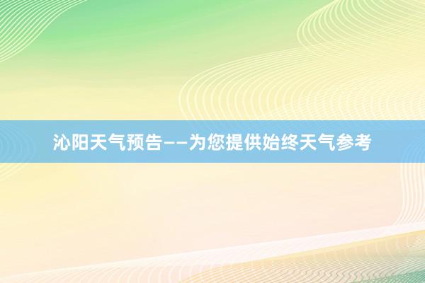 沁阳天气预告——为您提供始终天气参考