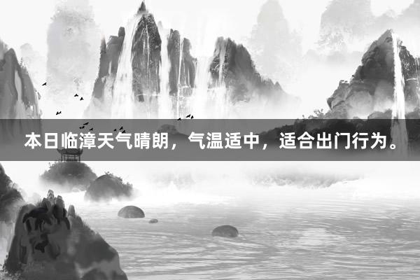 本日临漳天气晴朗，气温适中，适合出门行为。