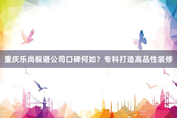 重庆乐尚躲避公司口碑何如？专科打造高品性装修
