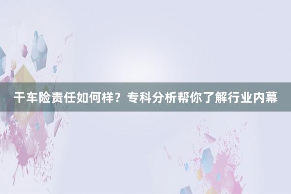 干车险责任如何样？专科分析帮你了解行业内幕