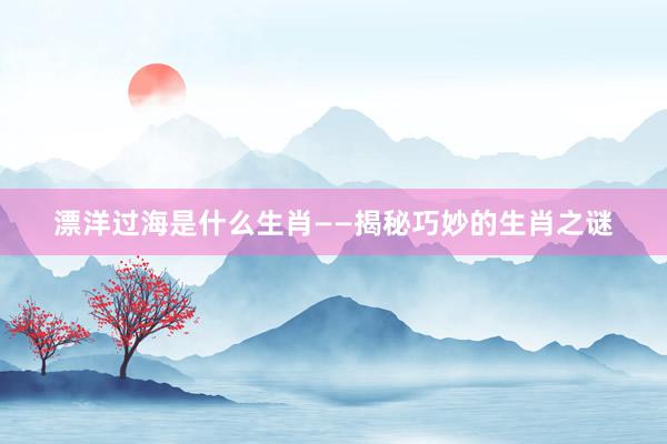 漂洋过海是什么生肖——揭秘巧妙的生肖之谜